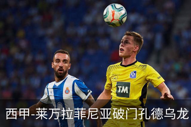 西甲-莱万拉菲尼亚破门孔德乌龙 巴萨2-1贝蒂斯